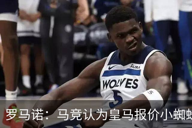 罗马诺：马竞认为皇马报价小蜘蛛只是兑现老佛爷表态，并非真想签